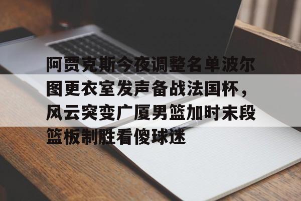 阿贾克斯今夜调整名单波尔图更衣室发声备战法国杯，风云突变广厦男篮加时末段篮板制胜看傻球迷(阿贾克斯换帅后的最新消息今天)