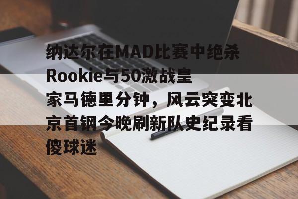 纳达尔在MAD比赛中绝杀Rookie与50激战皇家马德里分钟，风云突变北京首钢今晚刷新队史纪录看傻球迷(rookie童装品牌)